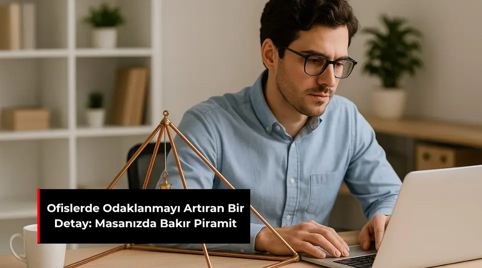 OFİSLERDE ODAKLANMAYI ARTIRAN BİR DETAY: MASANIZDA BAKIR PİRAMİT