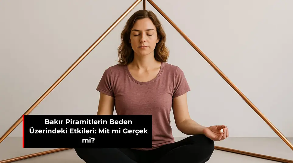 BAKIR PİRAMİTLERİN BEDEN ÜZERİNDEKİ ETKİLERİ: MİT Mİ GERÇEK Mİ?